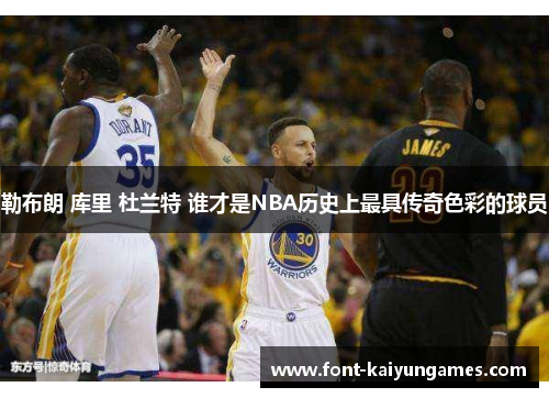 勒布朗 库里 杜兰特 谁才是NBA历史上最具传奇色彩的球员