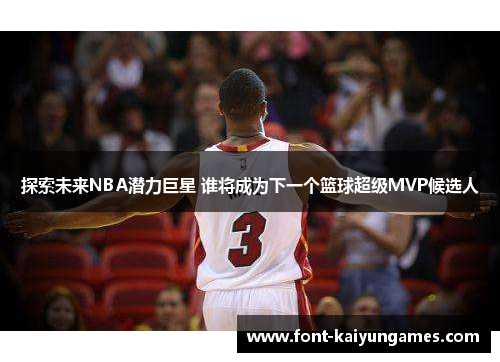 探索未来NBA潜力巨星 谁将成为下一个篮球超级MVP候选人