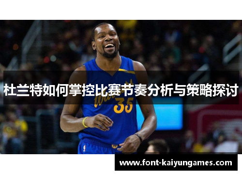 杜兰特如何掌控比赛节奏分析与策略探讨