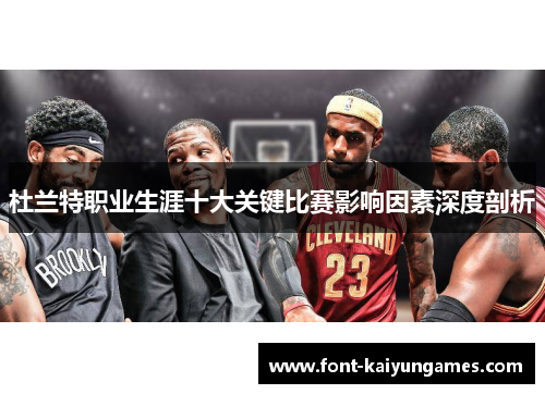 杜兰特职业生涯十大关键比赛影响因素深度剖析