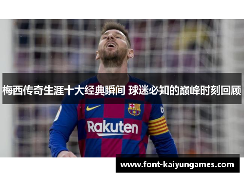 梅西传奇生涯十大经典瞬间 球迷必知的巅峰时刻回顾