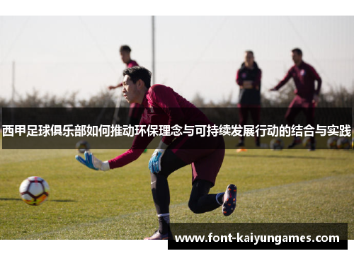 西甲足球俱乐部如何推动环保理念与可持续发展行动的结合与实践 西甲足球俱乐部如何推动环保理念与可持续发展行动的结合与实践