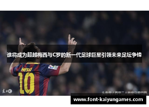 谁将成为超越梅西与C罗的新一代足球巨星引领未来足坛争锋 谁将成为超越梅西与C罗的新一代足球巨星引领未来足坛争锋