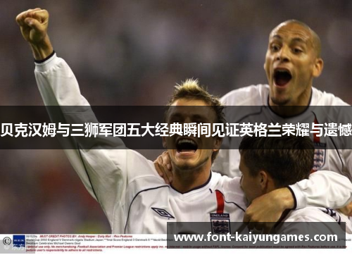 贝克汉姆与三狮军团五大经典瞬间见证英格兰荣耀与遗憾 贝克汉姆与三狮军团五大经典瞬间见证英格兰荣耀与遗憾