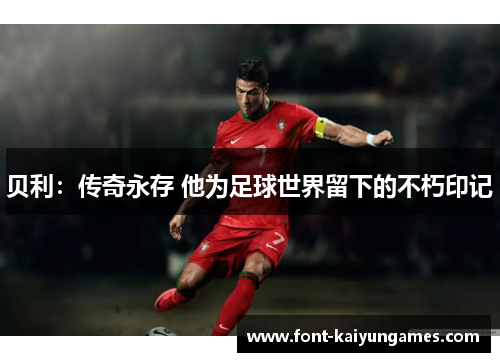 贝利:传奇永存 他为足球世界留下的不朽印记 贝利:传奇永存 他为足球世界留下的不朽印记