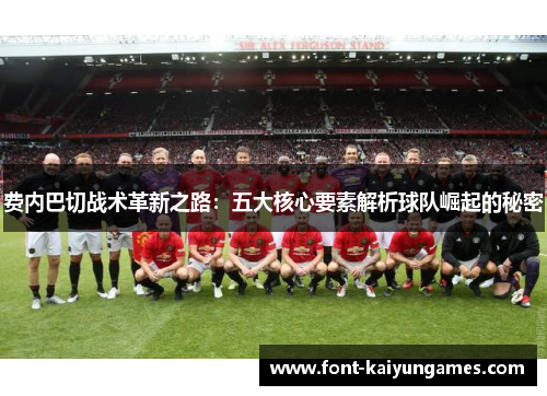 费内巴切战术革新之路:五大核心要素解析球队崛起的秘密 费内巴切战术革新之路:五大核心要素解析球队崛起的秘密