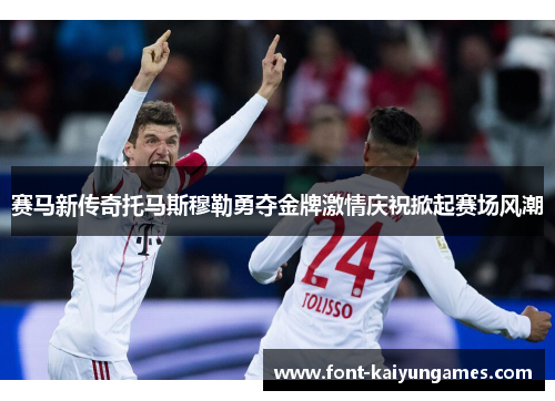 赛马新传奇托马斯穆勒勇夺金牌激情庆祝掀起赛场风潮 赛马新传奇托马斯穆勒勇夺金牌激情庆祝掀起赛场风潮