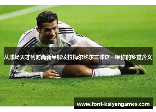 从球场天才到时尚新星解读拉梅尔鲍尔三球这一昵称的多重含义 从球场天才到时尚新星解读拉梅尔鲍尔三球这一昵称的多重含义