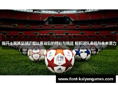 揭开土耳其足球近期比赛背后的精彩与挑战 解析球队表现与未来潜力 揭开土耳其足球近期比赛背后的精彩与挑战 解析球队表现与未来潜力