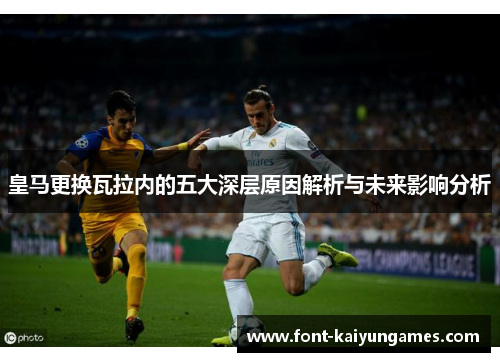 皇马更换瓦拉内的五大深层原因解析与未来影响分析