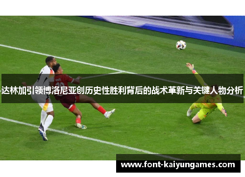 达林加引领博洛尼亚创历史性胜利背后的战术革新与关键人物分析 达林加引领博洛尼亚创历史性胜利背后的战术革新与关键人物分析
