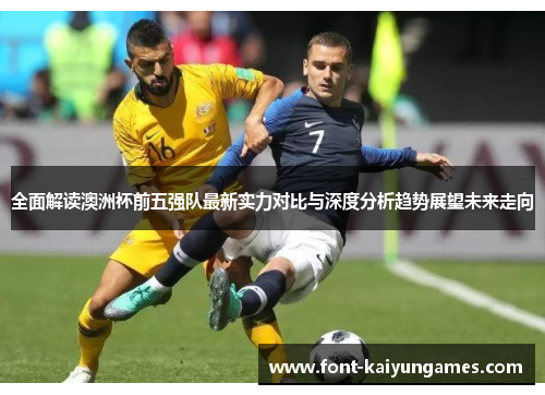 全面解读澳洲杯前五强队最新实力对比与深度分析趋势展望未来走向 全面解读澳洲杯前五强队最新实力对比与深度分析趋势展望未来走向