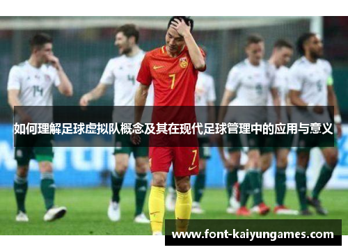 如何理解足球虚拟队概念及其在现代足球管理中的应用与意义 如何理解足球虚拟队概念及其在现代足球管理中的应用与意义