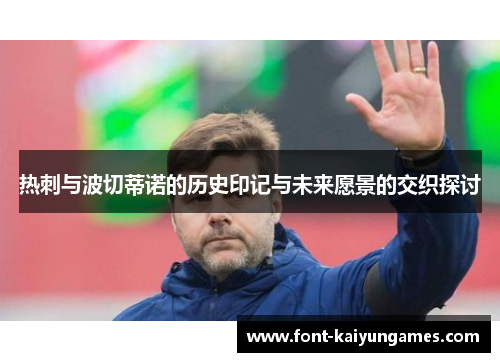 热刺与波切蒂诺的历史印记与未来愿景的交织探讨 热刺与波切蒂诺的历史印记与未来愿景的交织探讨
