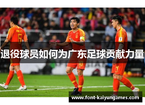 退役球员如何为广东足球贡献力量 退役球员如何为广东足球贡献力量