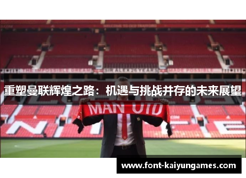 重塑曼联辉煌之路:机遇与挑战并存的未来展望 重塑曼联辉煌之路:机遇与挑战并存的未来展望